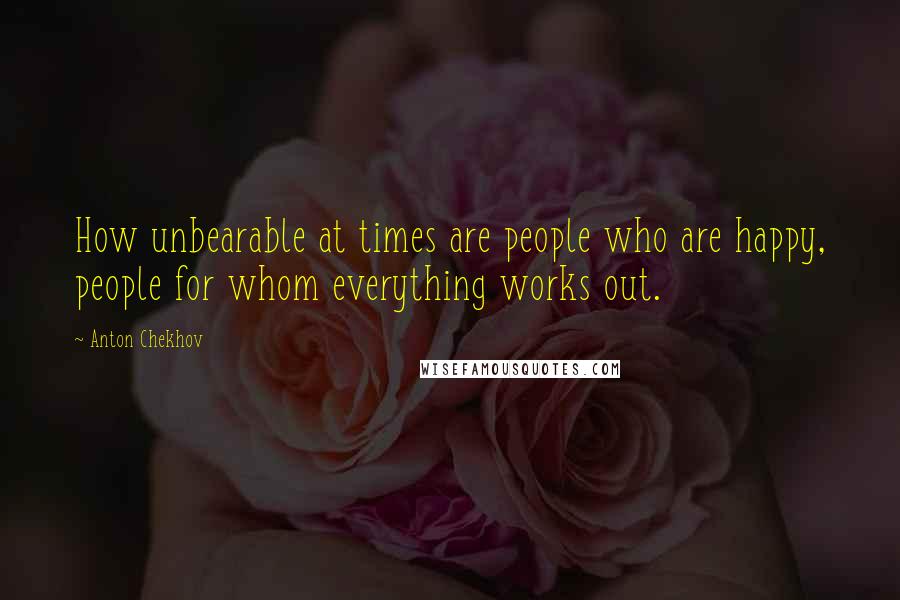 Anton Chekhov Quotes: How unbearable at times are people who are happy, people for whom everything works out.