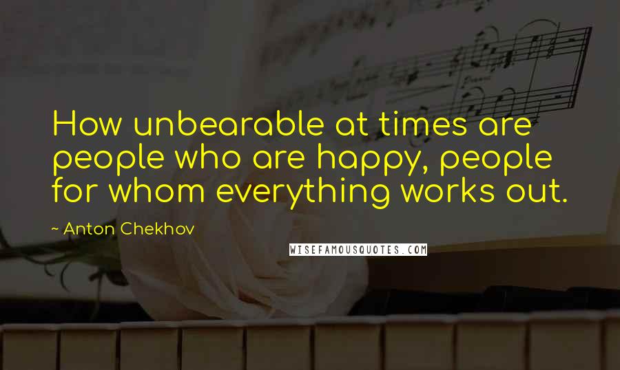 Anton Chekhov Quotes: How unbearable at times are people who are happy, people for whom everything works out.