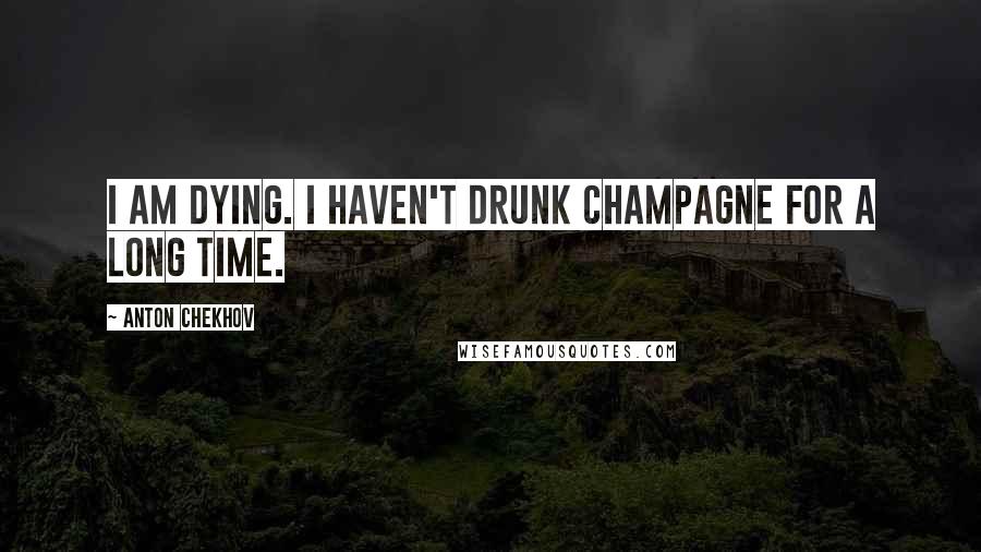 Anton Chekhov Quotes: I am dying. I haven't drunk champagne for a long time.