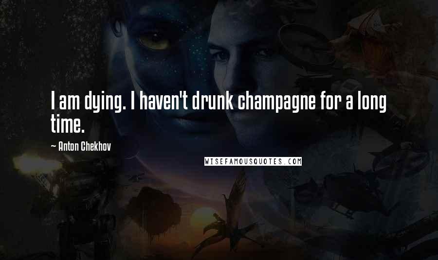 Anton Chekhov Quotes: I am dying. I haven't drunk champagne for a long time.