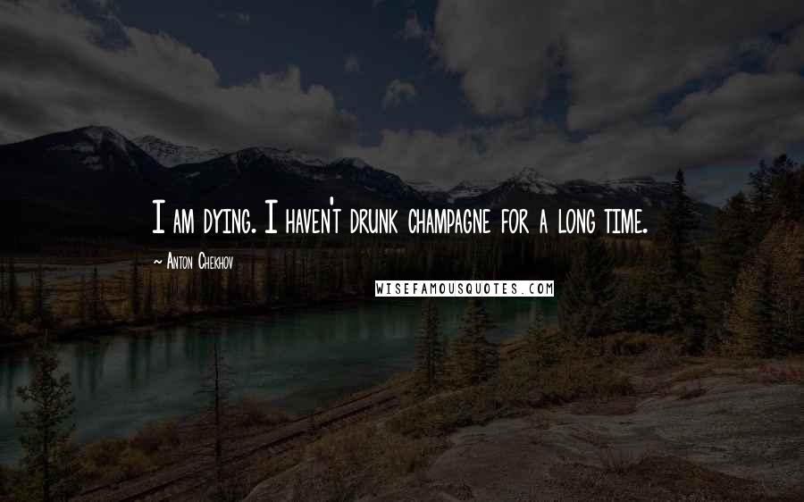 Anton Chekhov Quotes: I am dying. I haven't drunk champagne for a long time.