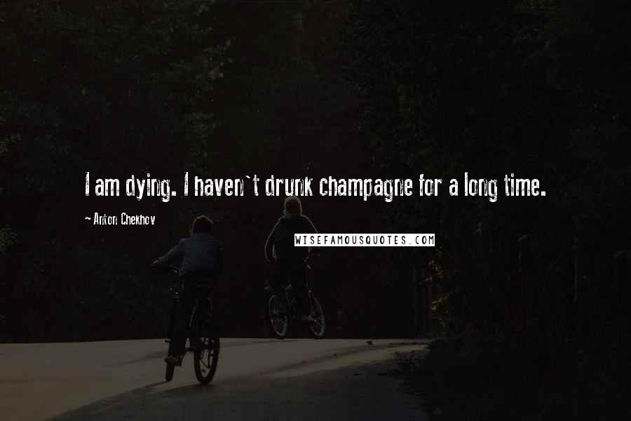 Anton Chekhov Quotes: I am dying. I haven't drunk champagne for a long time.