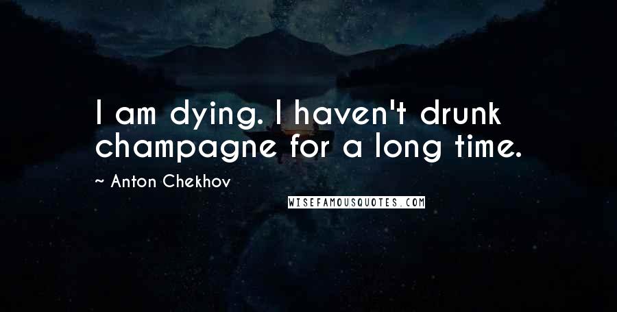 Anton Chekhov Quotes: I am dying. I haven't drunk champagne for a long time.