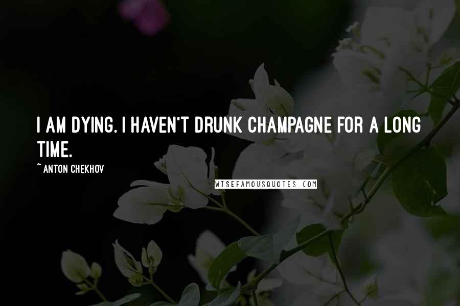 Anton Chekhov Quotes: I am dying. I haven't drunk champagne for a long time.