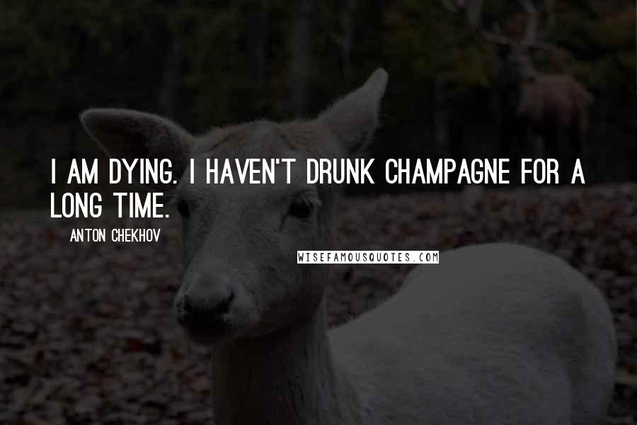 Anton Chekhov Quotes: I am dying. I haven't drunk champagne for a long time.