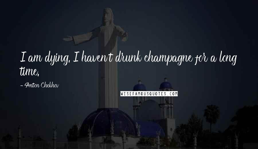 Anton Chekhov Quotes: I am dying. I haven't drunk champagne for a long time.