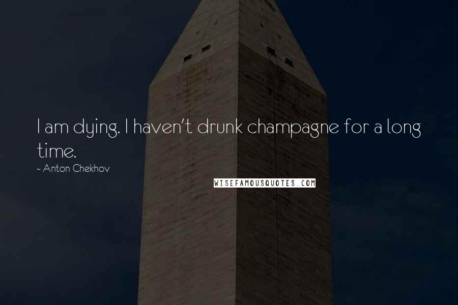 Anton Chekhov Quotes: I am dying. I haven't drunk champagne for a long time.