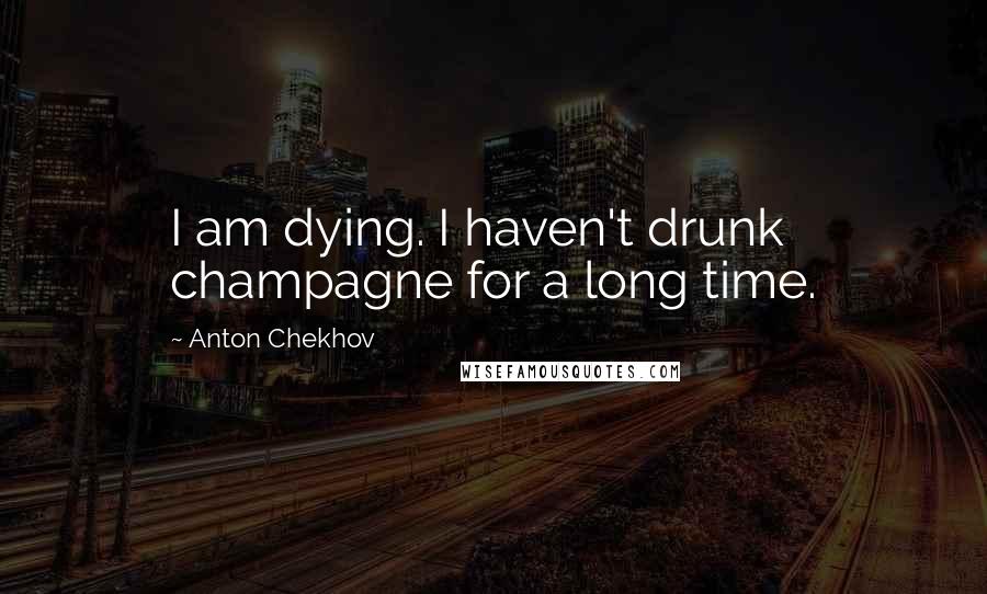 Anton Chekhov Quotes: I am dying. I haven't drunk champagne for a long time.