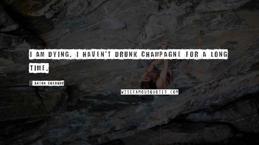 Anton Chekhov Quotes: I am dying. I haven't drunk champagne for a long time.