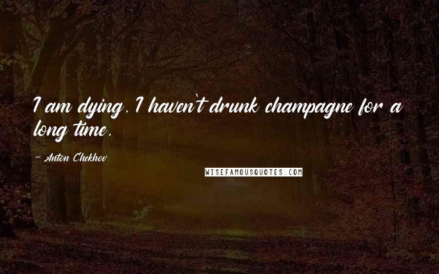 Anton Chekhov Quotes: I am dying. I haven't drunk champagne for a long time.