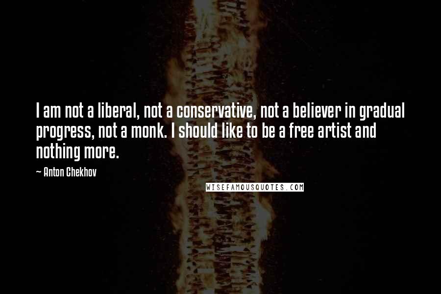 Anton Chekhov Quotes: I am not a liberal, not a conservative, not a believer in gradual progress, not a monk. I should like to be a free artist and nothing more.