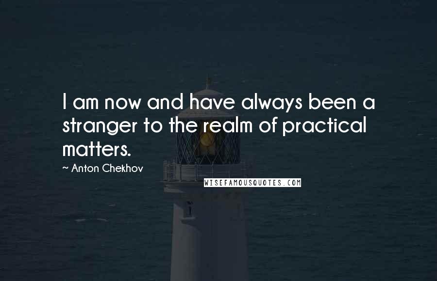 Anton Chekhov Quotes: I am now and have always been a stranger to the realm of practical matters.
