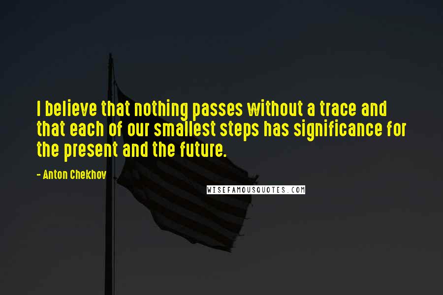 Anton Chekhov Quotes: I believe that nothing passes without a trace and that each of our smallest steps has significance for the present and the future.