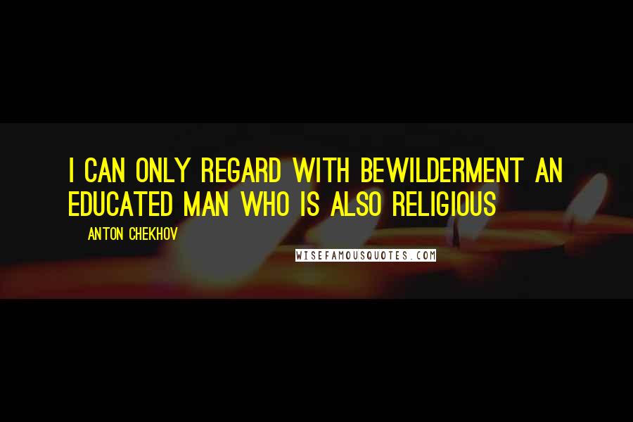 Anton Chekhov Quotes: I can only regard with bewilderment an educated man who is also religious