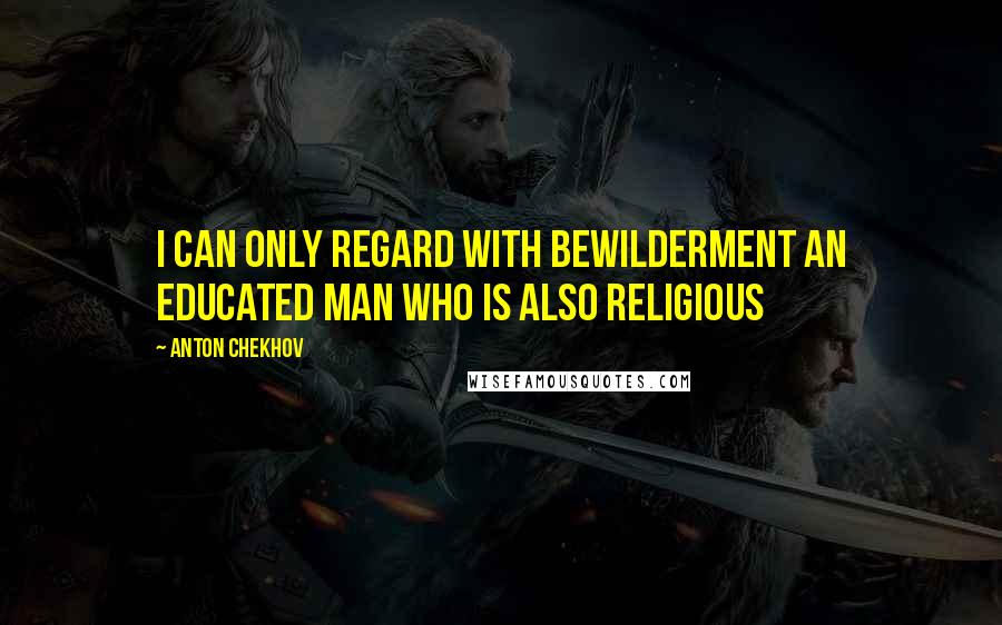 Anton Chekhov Quotes: I can only regard with bewilderment an educated man who is also religious