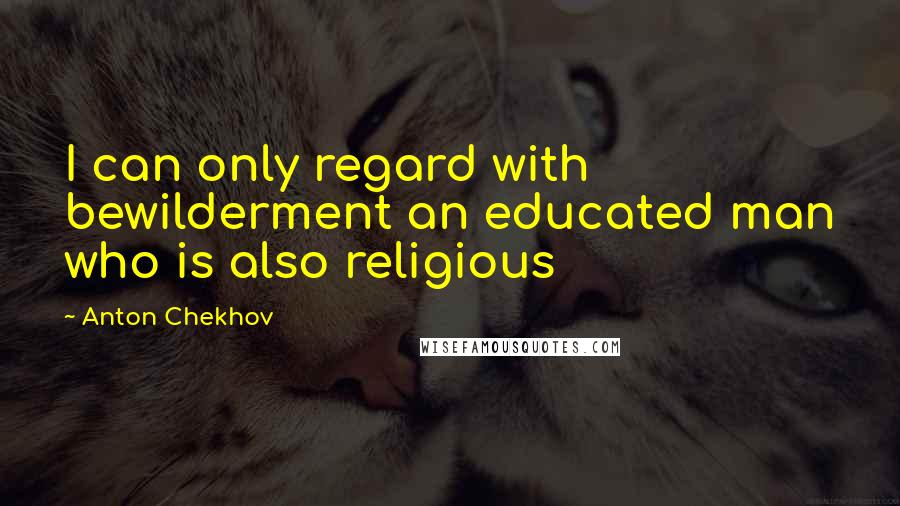 Anton Chekhov Quotes: I can only regard with bewilderment an educated man who is also religious