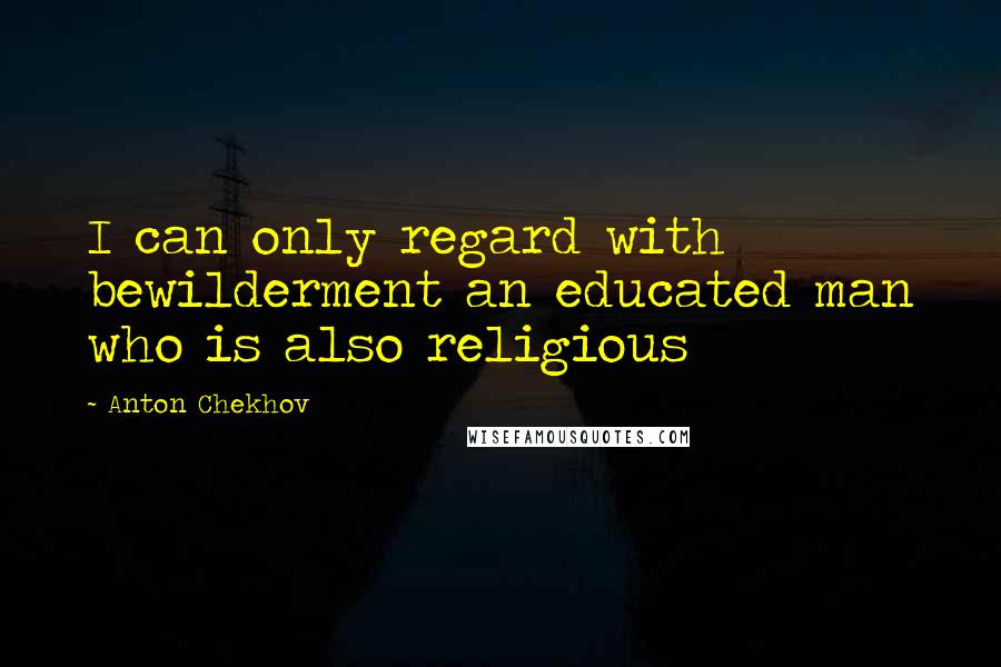 Anton Chekhov Quotes: I can only regard with bewilderment an educated man who is also religious