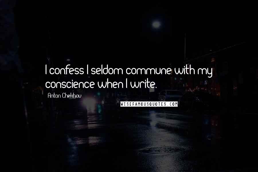 Anton Chekhov Quotes: I confess I seldom commune with my conscience when I write.