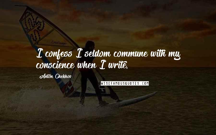 Anton Chekhov Quotes: I confess I seldom commune with my conscience when I write.