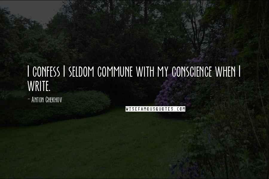 Anton Chekhov Quotes: I confess I seldom commune with my conscience when I write.