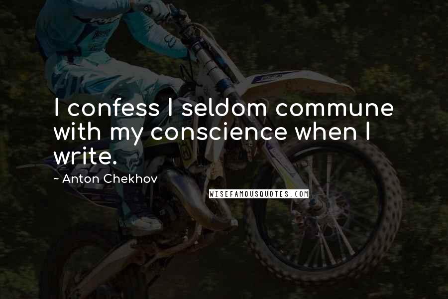 Anton Chekhov Quotes: I confess I seldom commune with my conscience when I write.