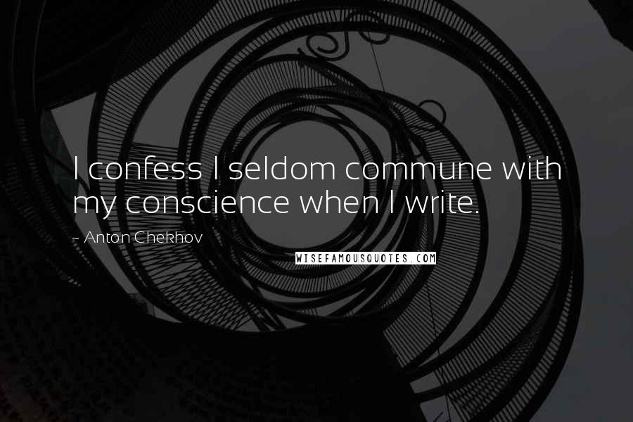 Anton Chekhov Quotes: I confess I seldom commune with my conscience when I write.