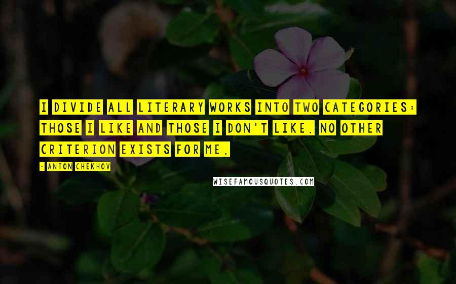 Anton Chekhov Quotes: I divide all literary works into two categories: Those I like and those I don't like. No other criterion exists for me.