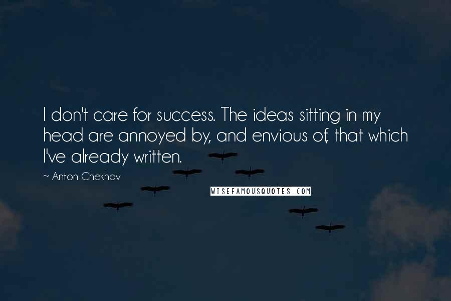 Anton Chekhov Quotes: I don't care for success. The ideas sitting in my head are annoyed by, and envious of, that which I've already written.