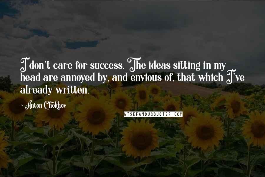 Anton Chekhov Quotes: I don't care for success. The ideas sitting in my head are annoyed by, and envious of, that which I've already written.