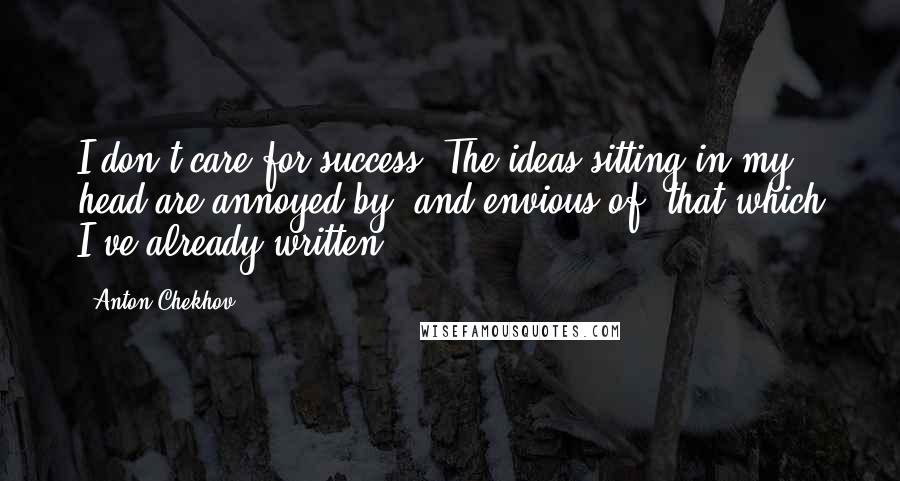 Anton Chekhov Quotes: I don't care for success. The ideas sitting in my head are annoyed by, and envious of, that which I've already written.