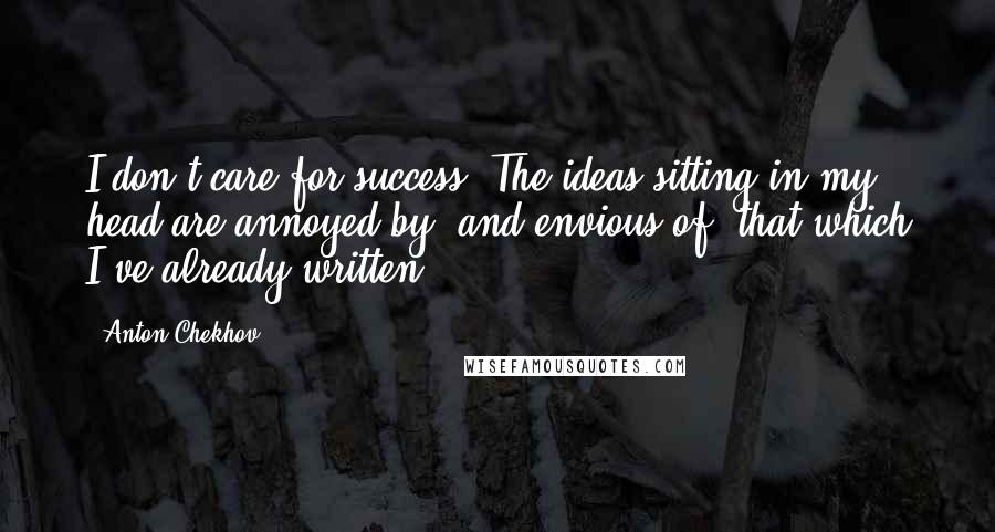 Anton Chekhov Quotes: I don't care for success. The ideas sitting in my head are annoyed by, and envious of, that which I've already written.