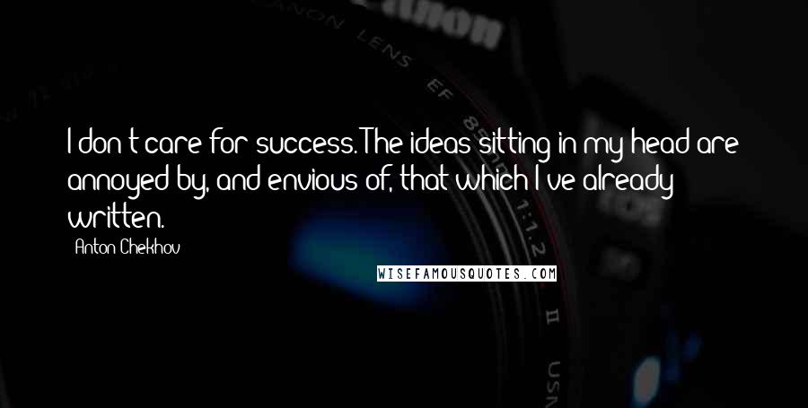 Anton Chekhov Quotes: I don't care for success. The ideas sitting in my head are annoyed by, and envious of, that which I've already written.