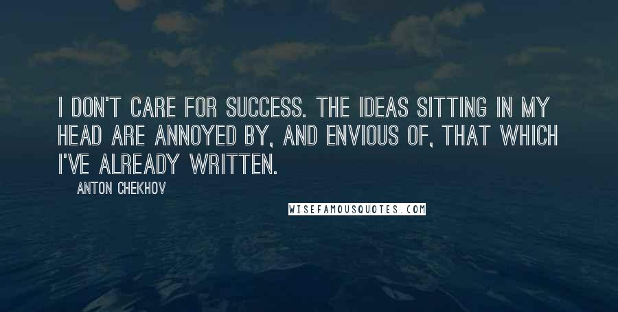 Anton Chekhov Quotes: I don't care for success. The ideas sitting in my head are annoyed by, and envious of, that which I've already written.