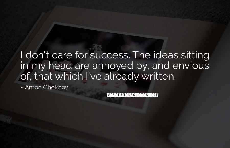 Anton Chekhov Quotes: I don't care for success. The ideas sitting in my head are annoyed by, and envious of, that which I've already written.