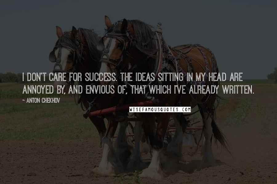 Anton Chekhov Quotes: I don't care for success. The ideas sitting in my head are annoyed by, and envious of, that which I've already written.