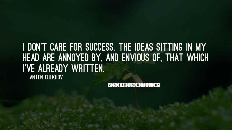 Anton Chekhov Quotes: I don't care for success. The ideas sitting in my head are annoyed by, and envious of, that which I've already written.