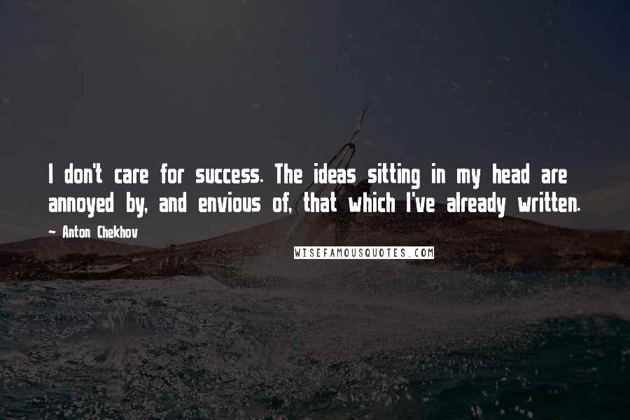 Anton Chekhov Quotes: I don't care for success. The ideas sitting in my head are annoyed by, and envious of, that which I've already written.