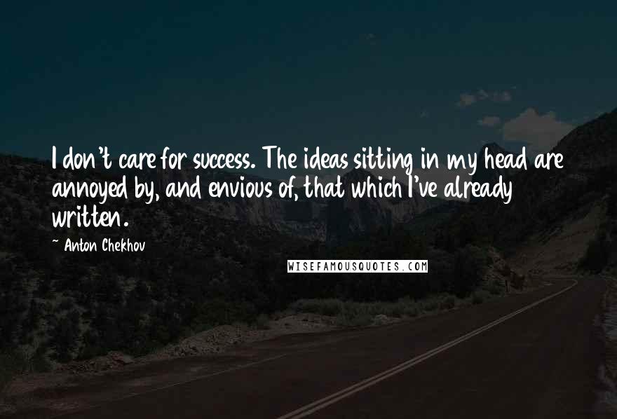 Anton Chekhov Quotes: I don't care for success. The ideas sitting in my head are annoyed by, and envious of, that which I've already written.