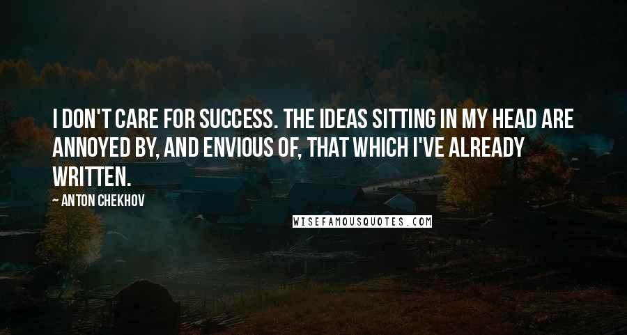 Anton Chekhov Quotes: I don't care for success. The ideas sitting in my head are annoyed by, and envious of, that which I've already written.