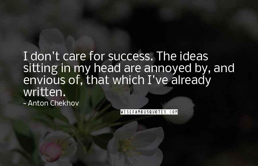 Anton Chekhov Quotes: I don't care for success. The ideas sitting in my head are annoyed by, and envious of, that which I've already written.