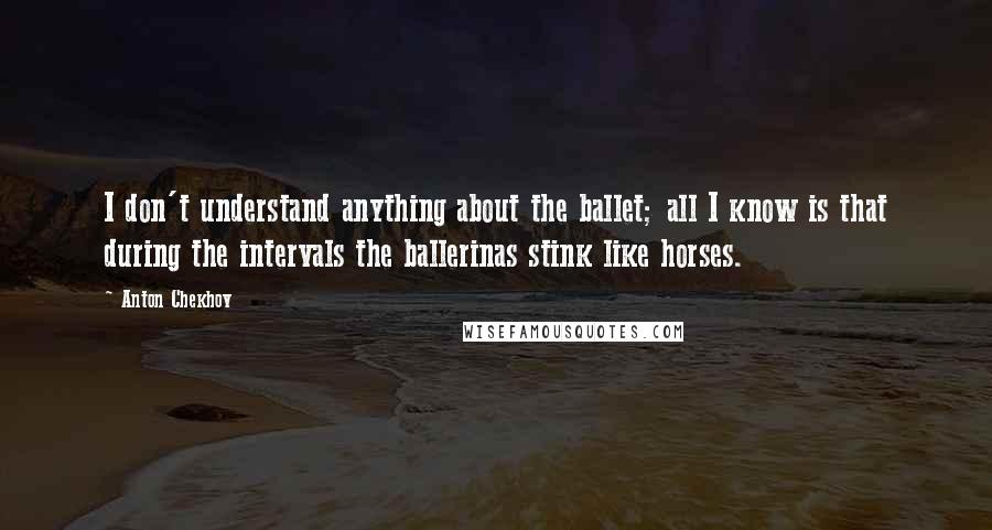 Anton Chekhov Quotes: I don't understand anything about the ballet; all I know is that during the intervals the ballerinas stink like horses.