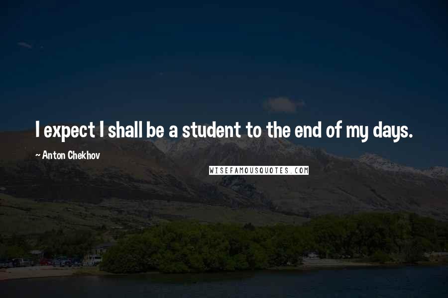 Anton Chekhov Quotes: I expect I shall be a student to the end of my days.