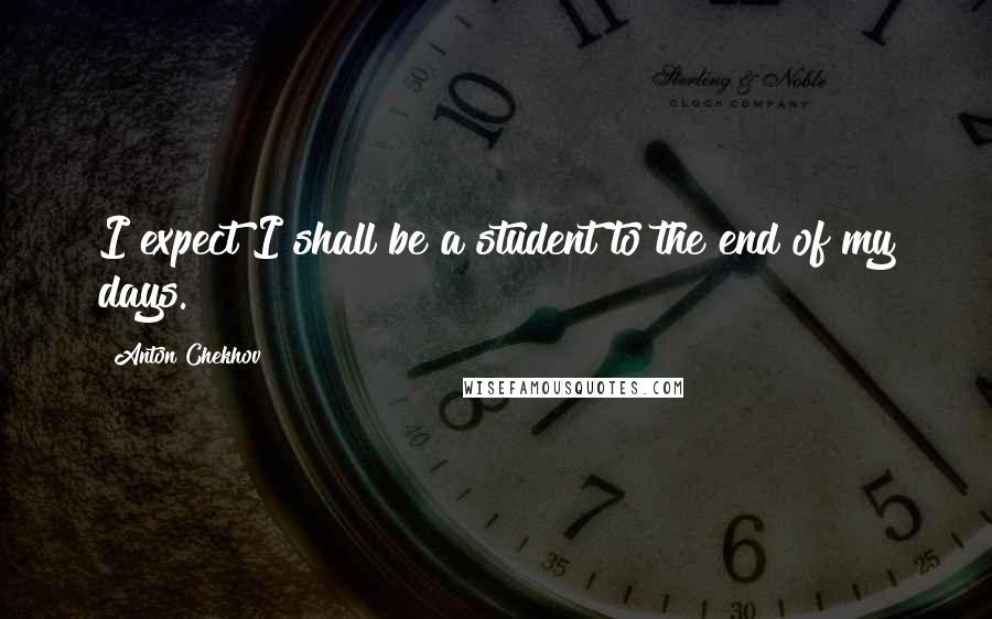 Anton Chekhov Quotes: I expect I shall be a student to the end of my days.