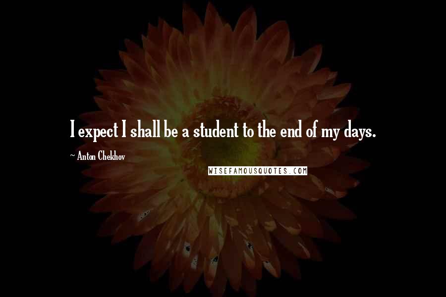 Anton Chekhov Quotes: I expect I shall be a student to the end of my days.