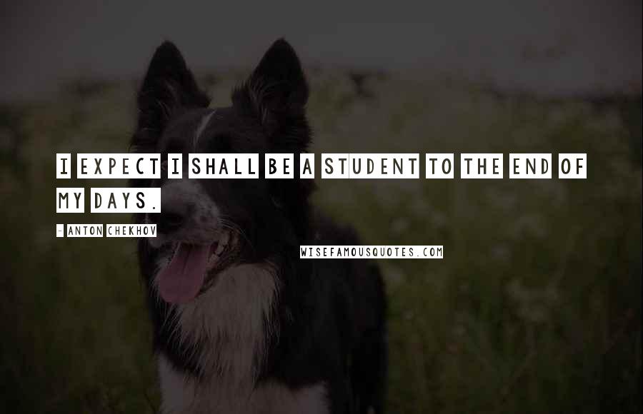 Anton Chekhov Quotes: I expect I shall be a student to the end of my days.