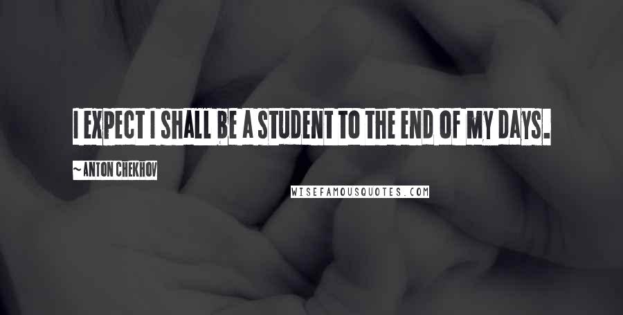 Anton Chekhov Quotes: I expect I shall be a student to the end of my days.