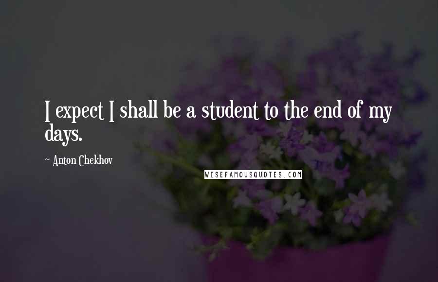 Anton Chekhov Quotes: I expect I shall be a student to the end of my days.