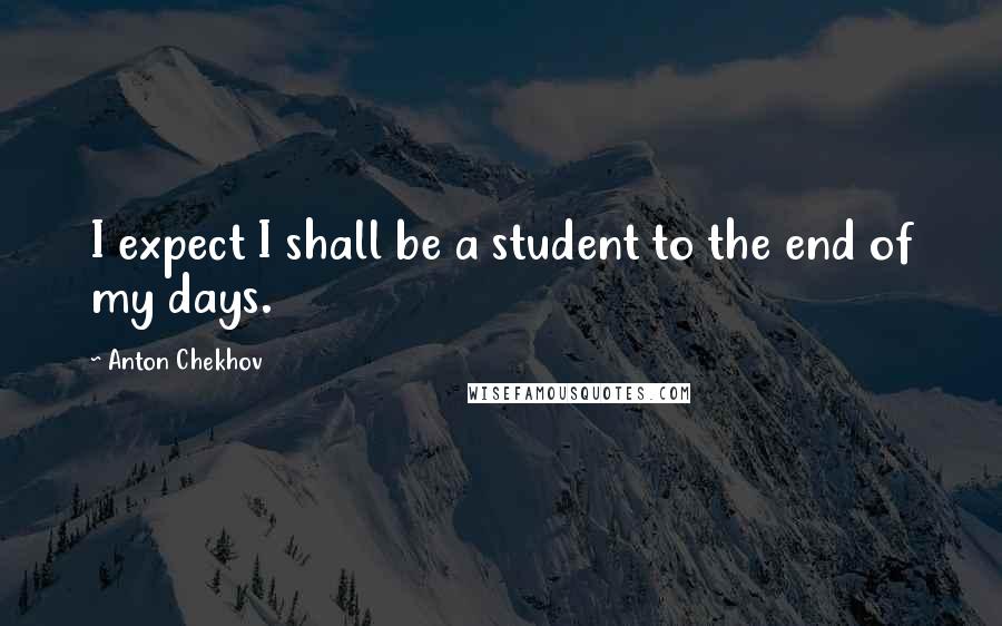 Anton Chekhov Quotes: I expect I shall be a student to the end of my days.