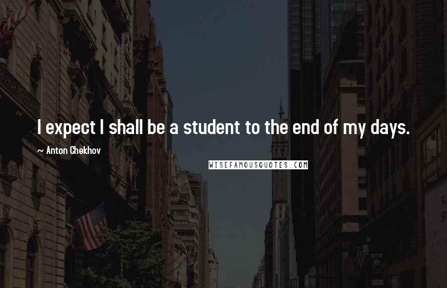 Anton Chekhov Quotes: I expect I shall be a student to the end of my days.