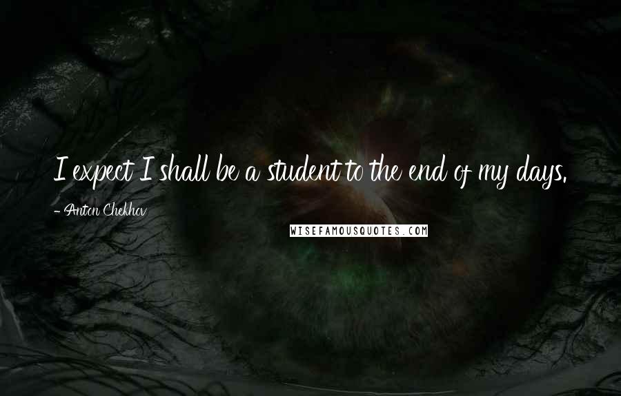 Anton Chekhov Quotes: I expect I shall be a student to the end of my days.